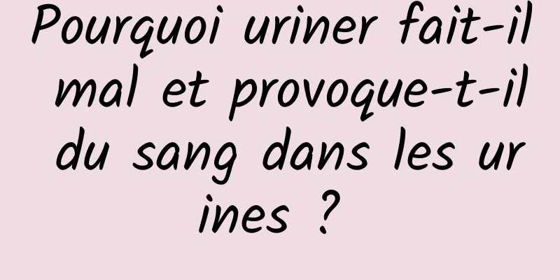 Pourquoi uriner fait-il mal et provoque-t-il du sang dans les urines ? 