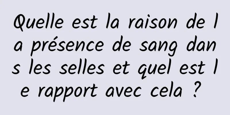 Quelle est la raison de la présence de sang dans les selles et quel est le rapport avec cela ? 