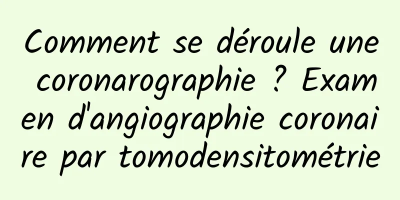 Comment se déroule une coronarographie ? Examen d'angiographie coronaire par tomodensitométrie