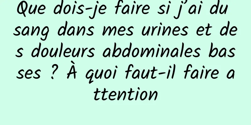 Que dois-je faire si j’ai du sang dans mes urines et des douleurs abdominales basses ? À quoi faut-il faire attention