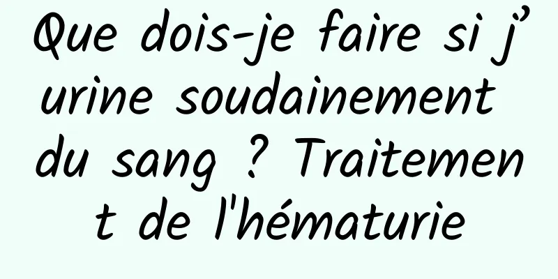 Que dois-je faire si j’urine soudainement du sang ? Traitement de l'hématurie