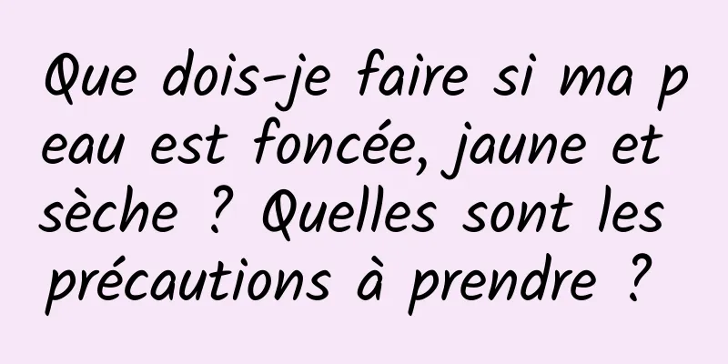 Que dois-je faire si ma peau est foncée, jaune et sèche ? Quelles sont les précautions à prendre ? 