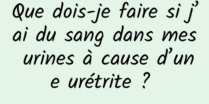 Que dois-je faire si j’ai du sang dans mes urines à cause d’une urétrite ? 