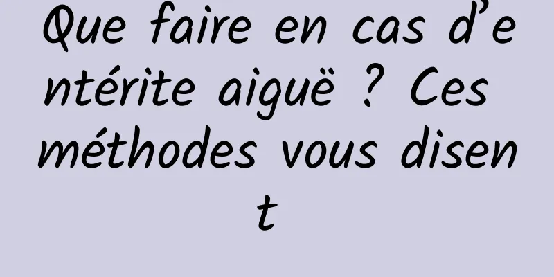 Que faire en cas d’entérite aiguë ? Ces méthodes vous disent 