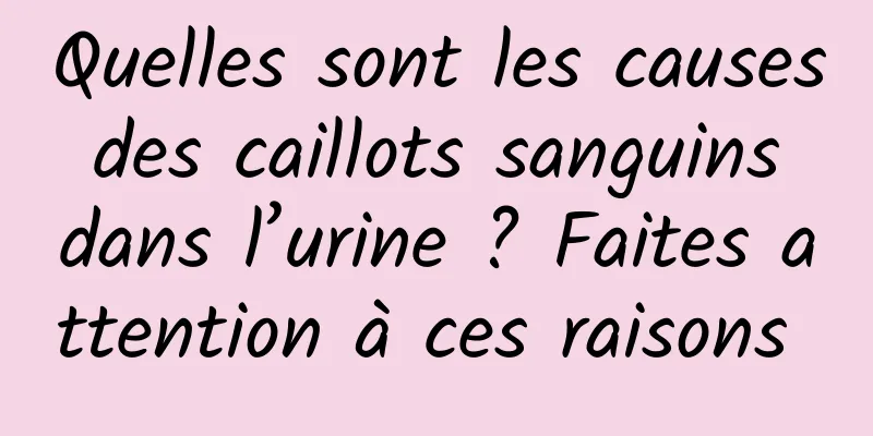 Quelles sont les causes des caillots sanguins dans l’urine ? Faites attention à ces raisons 