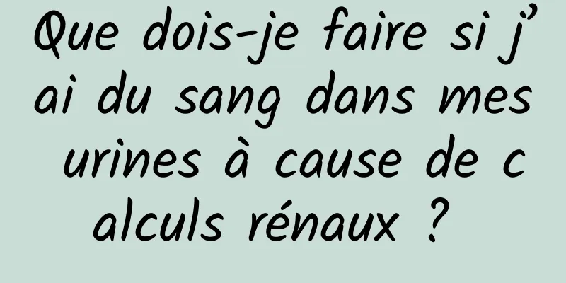 Que dois-je faire si j’ai du sang dans mes urines à cause de calculs rénaux ? 