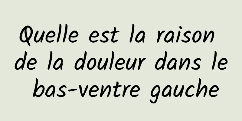 Quelle est la raison de la douleur dans le bas-ventre gauche