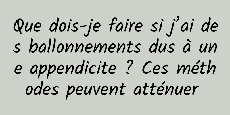 Que dois-je faire si j’ai des ballonnements dus à une appendicite ? Ces méthodes peuvent atténuer 