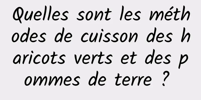 Quelles sont les méthodes de cuisson des haricots verts et des pommes de terre ? 