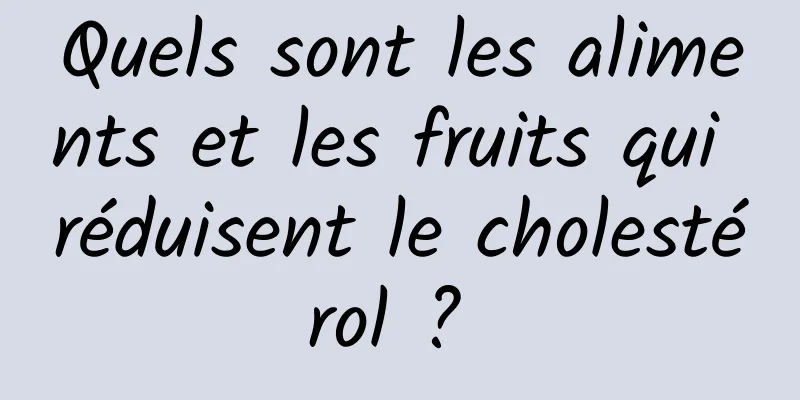 Quels sont les aliments et les fruits qui réduisent le cholestérol ? 