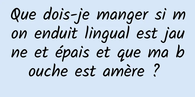 Que dois-je manger si mon enduit lingual est jaune et épais et que ma bouche est amère ? 