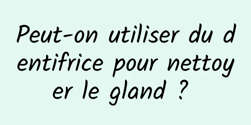 Peut-on utiliser du dentifrice pour nettoyer le gland ? 