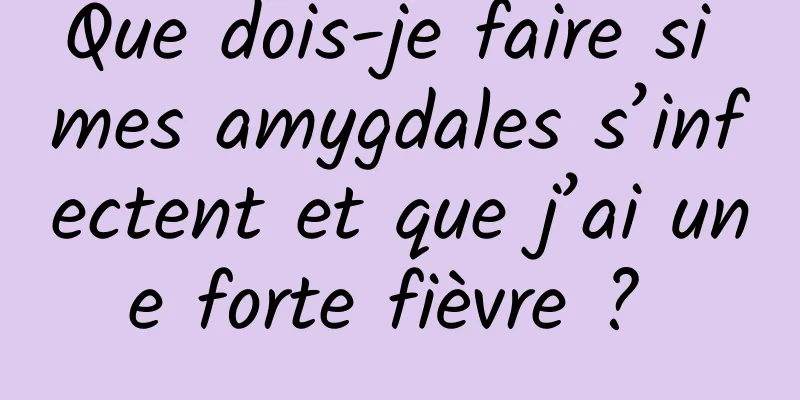 Que dois-je faire si mes amygdales s’infectent et que j’ai une forte fièvre ? 