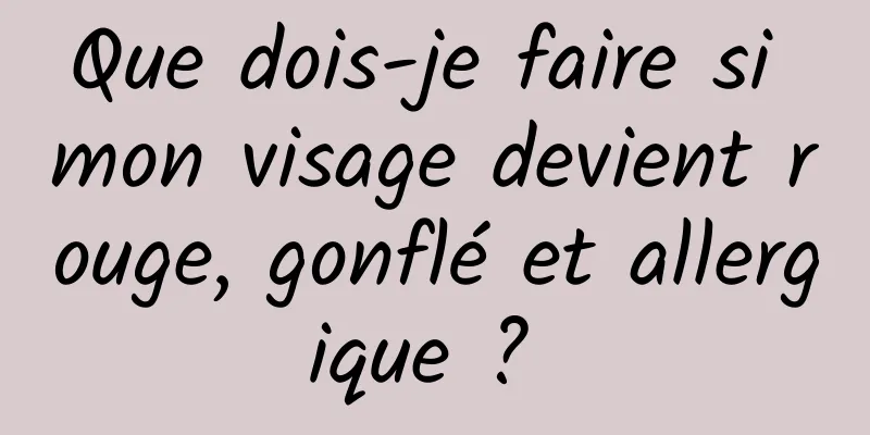 Que dois-je faire si mon visage devient rouge, gonflé et allergique ? 