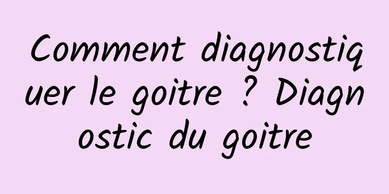 Comment diagnostiquer le goitre ? Diagnostic du goitre