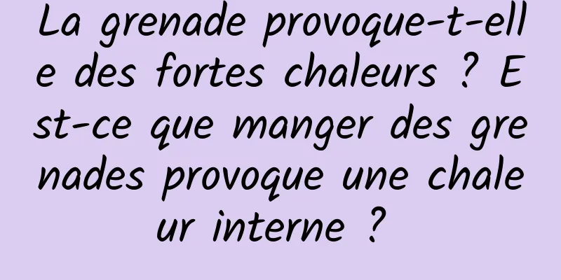 La grenade provoque-t-elle des fortes chaleurs ? Est-ce que manger des grenades provoque une chaleur interne ? 