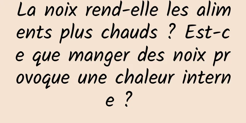 La noix rend-elle les aliments plus chauds ? Est-ce que manger des noix provoque une chaleur interne ? 