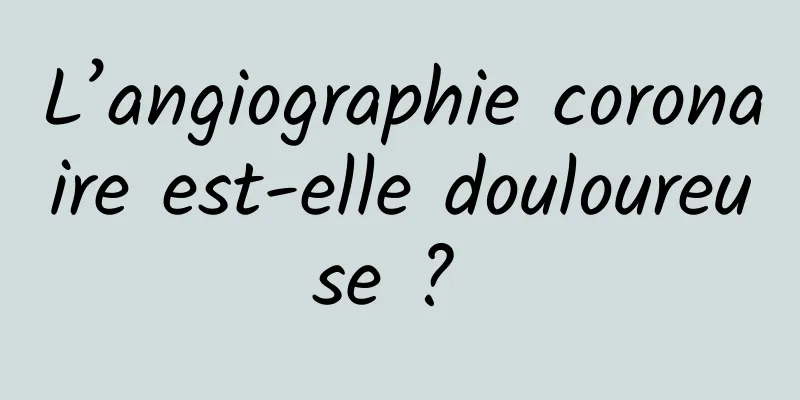 L’angiographie coronaire est-elle douloureuse ? 