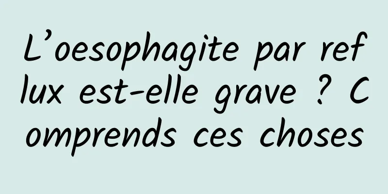 L’oesophagite par reflux est-elle grave ? Comprends ces choses