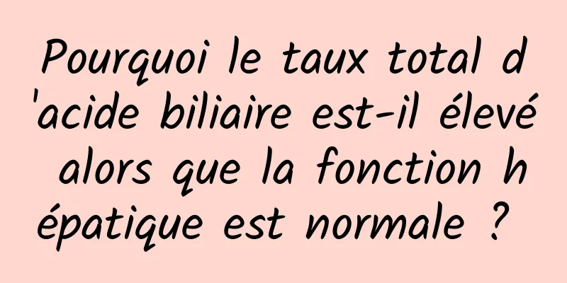 Pourquoi le taux total d'acide biliaire est-il élevé alors que la fonction hépatique est normale ? 