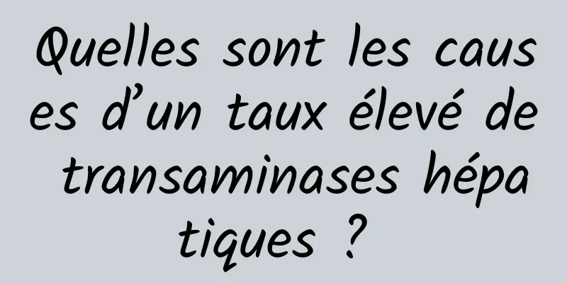 Quelles sont les causes d’un taux élevé de transaminases hépatiques ? 