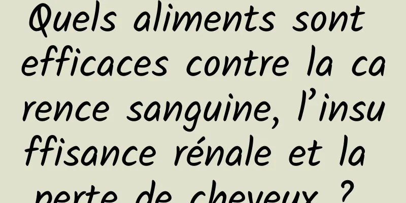 Quels aliments sont efficaces contre la carence sanguine, l’insuffisance rénale et la perte de cheveux ? 