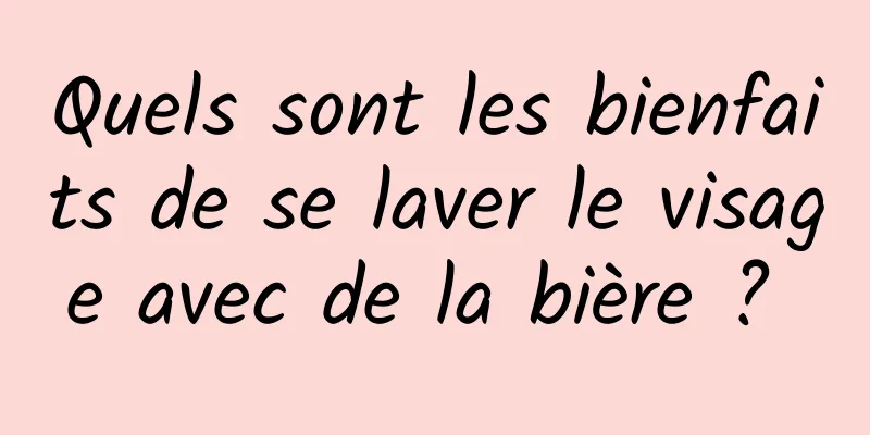 Quels sont les bienfaits de se laver le visage avec de la bière ? 