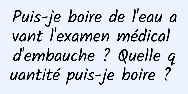 Puis-je boire de l'eau avant l'examen médical d'embauche ? Quelle quantité puis-je boire ? 