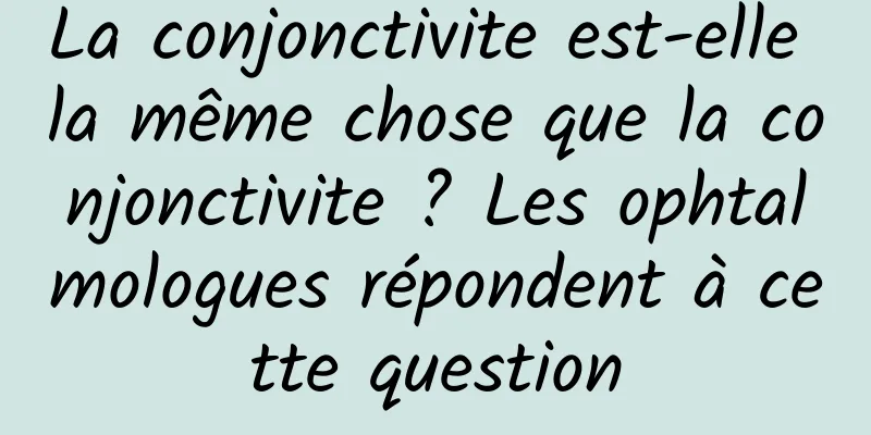 La conjonctivite est-elle la même chose que la conjonctivite ? Les ophtalmologues répondent à cette question