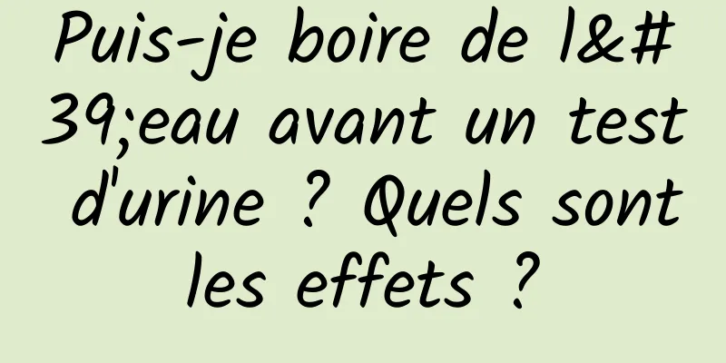 Puis-je boire de l'eau avant un test d'urine ? Quels sont les effets ? 