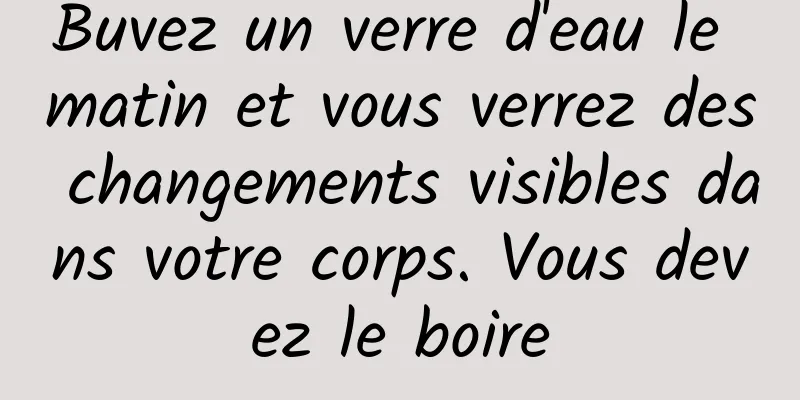 Buvez un verre d'eau le matin et vous verrez des changements visibles dans votre corps. Vous devez le boire