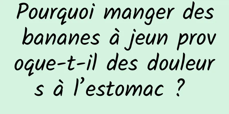 Pourquoi manger des bananes à jeun provoque-t-il des douleurs à l’estomac ? 