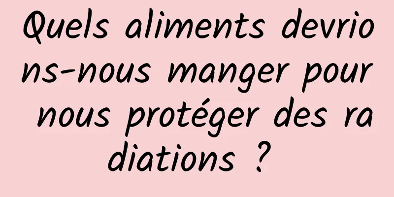 Quels aliments devrions-nous manger pour nous protéger des radiations ? 