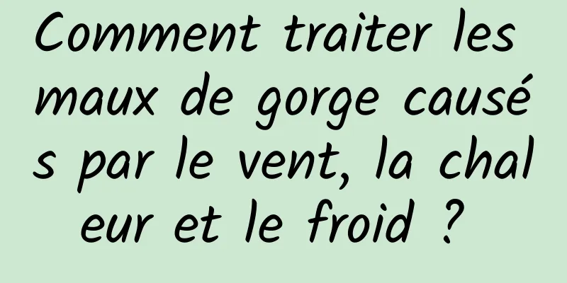 Comment traiter les maux de gorge causés par le vent, la chaleur et le froid ? 