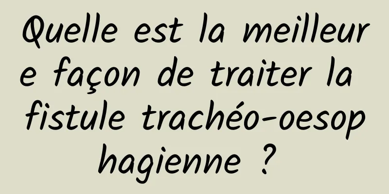 Quelle est la meilleure façon de traiter la fistule trachéo-oesophagienne ? 