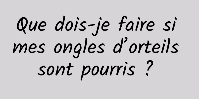 Que dois-je faire si mes ongles d’orteils sont pourris ? 