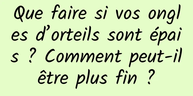 Que faire si vos ongles d’orteils sont épais ? Comment peut-il être plus fin ? 