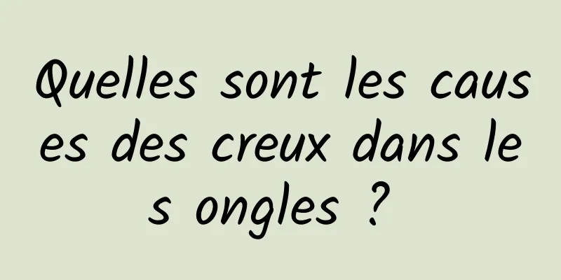 Quelles sont les causes des creux dans les ongles ? 