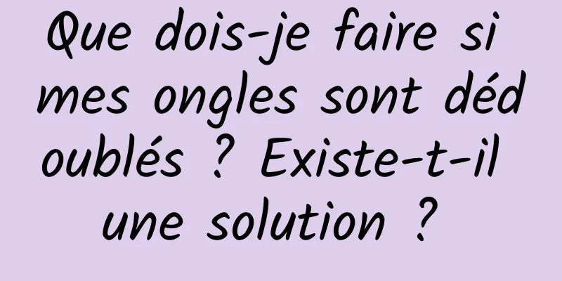 Que dois-je faire si mes ongles sont dédoublés ? Existe-t-il une solution ? 