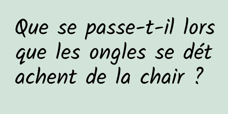 Que se passe-t-il lorsque les ongles se détachent de la chair ? 