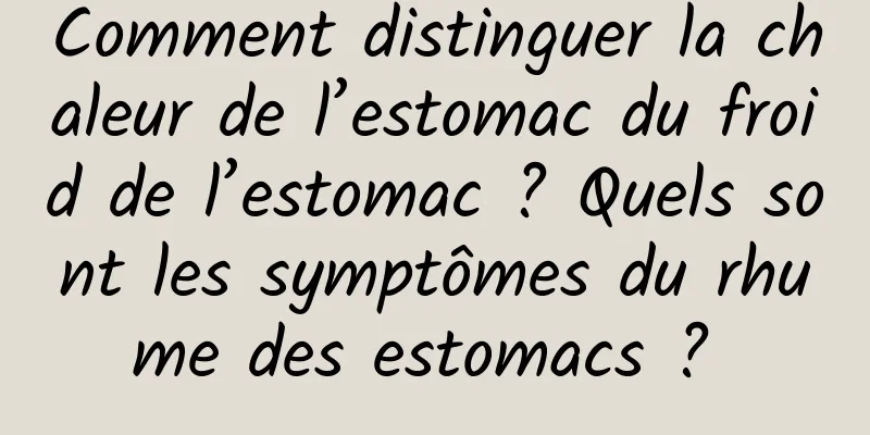 Comment distinguer la chaleur de l’estomac du froid de l’estomac ? Quels sont les symptômes du rhume des estomacs ? 