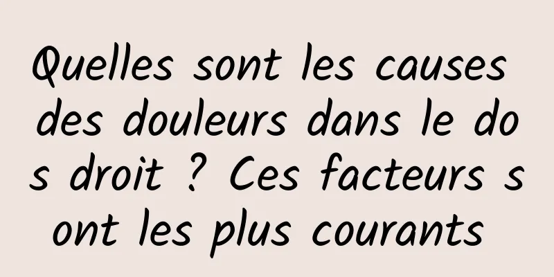 Quelles sont les causes des douleurs dans le dos droit ? Ces facteurs sont les plus courants 