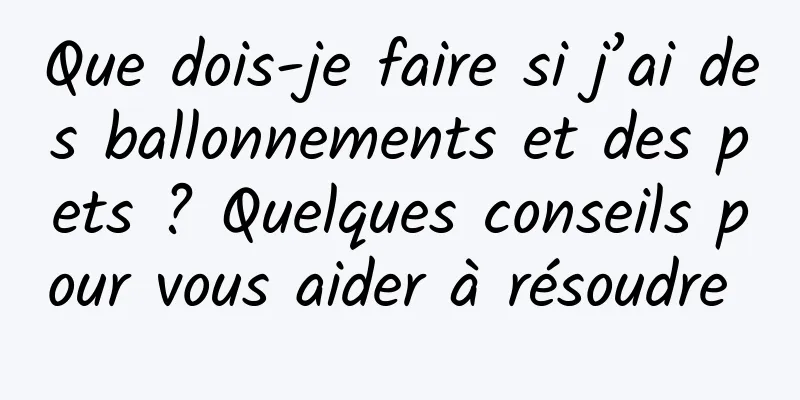 Que dois-je faire si j’ai des ballonnements et des pets ? Quelques conseils pour vous aider à résoudre 