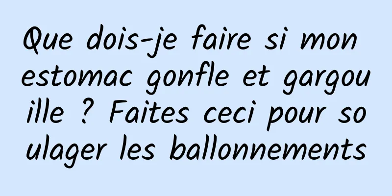 Que dois-je faire si mon estomac gonfle et gargouille ? Faites ceci pour soulager les ballonnements