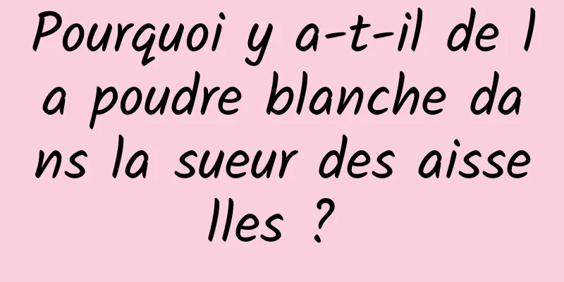 Pourquoi y a-t-il de la poudre blanche dans la sueur des aisselles ? 