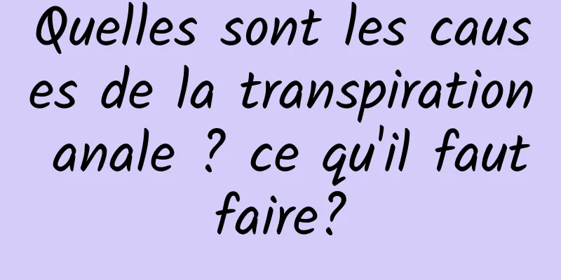 Quelles sont les causes de la transpiration anale ? ce qu'il faut faire? 