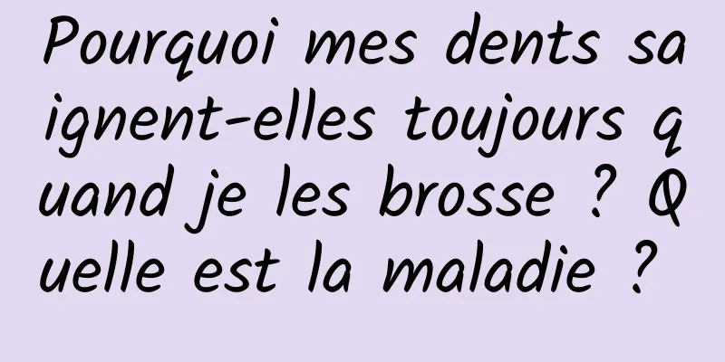 Pourquoi mes dents saignent-elles toujours quand je les brosse ? Quelle est la maladie ? 