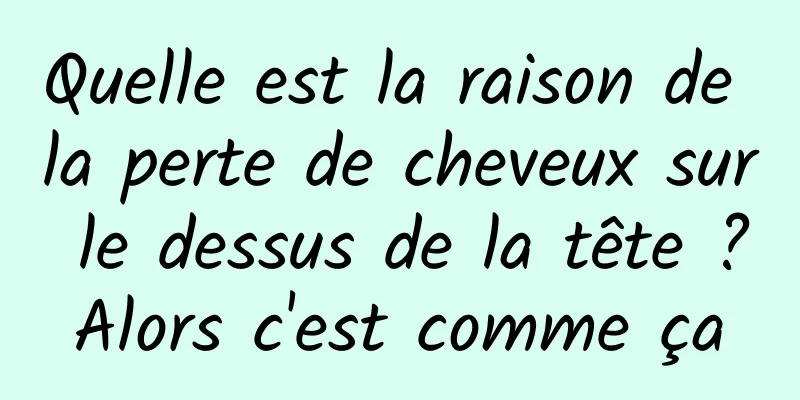 Quelle est la raison de la perte de cheveux sur le dessus de la tête ? Alors c'est comme ça 