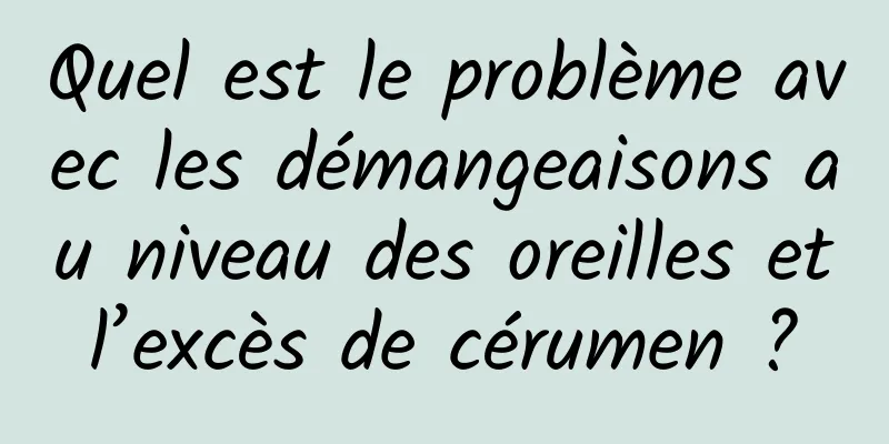 Quel est le problème avec les démangeaisons au niveau des oreilles et l’excès de cérumen ? 