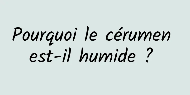 Pourquoi le cérumen est-il humide ? 